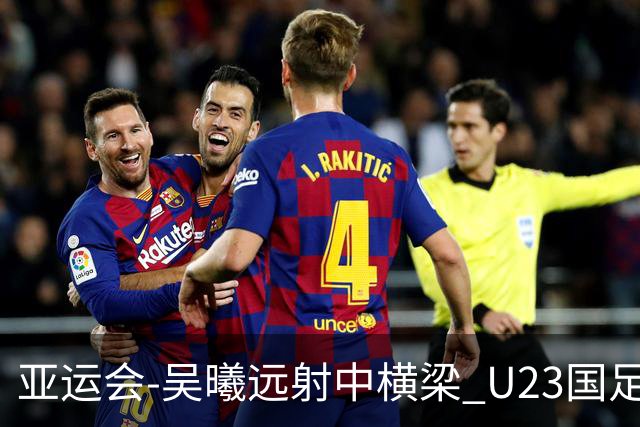 亚运会-吴曦远射中横梁 U23国足0-0憾平伊朗暂列次席